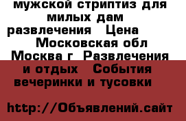 мужской стриптиз для милых дам , развлечения › Цена ­ 5 000 - Московская обл., Москва г. Развлечения и отдых » События, вечеринки и тусовки   